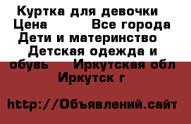 Куртка для девочки › Цена ­ 800 - Все города Дети и материнство » Детская одежда и обувь   . Иркутская обл.,Иркутск г.